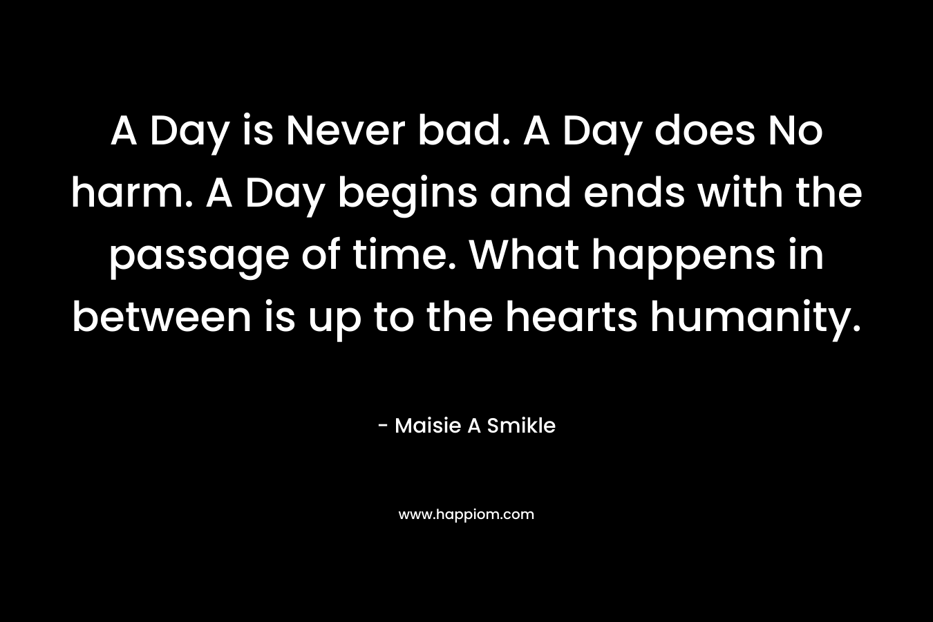 A Day is Never bad. A Day does No harm. A Day begins and ends with the passage of time. What happens in between is up to the hearts humanity.