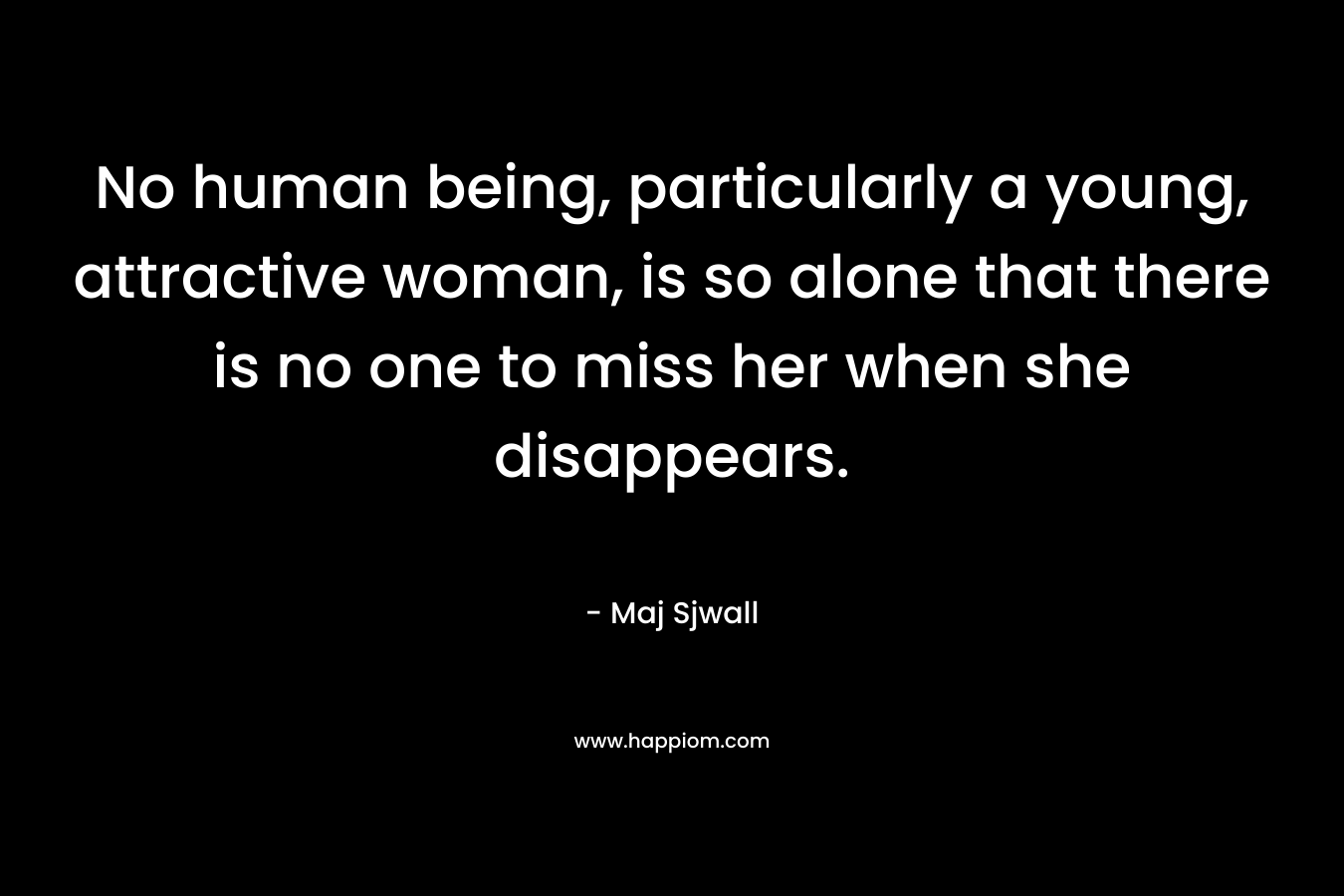 No human being, particularly a young, attractive woman, is so alone that there is no one to miss her when she disappears. – Maj Sjwall