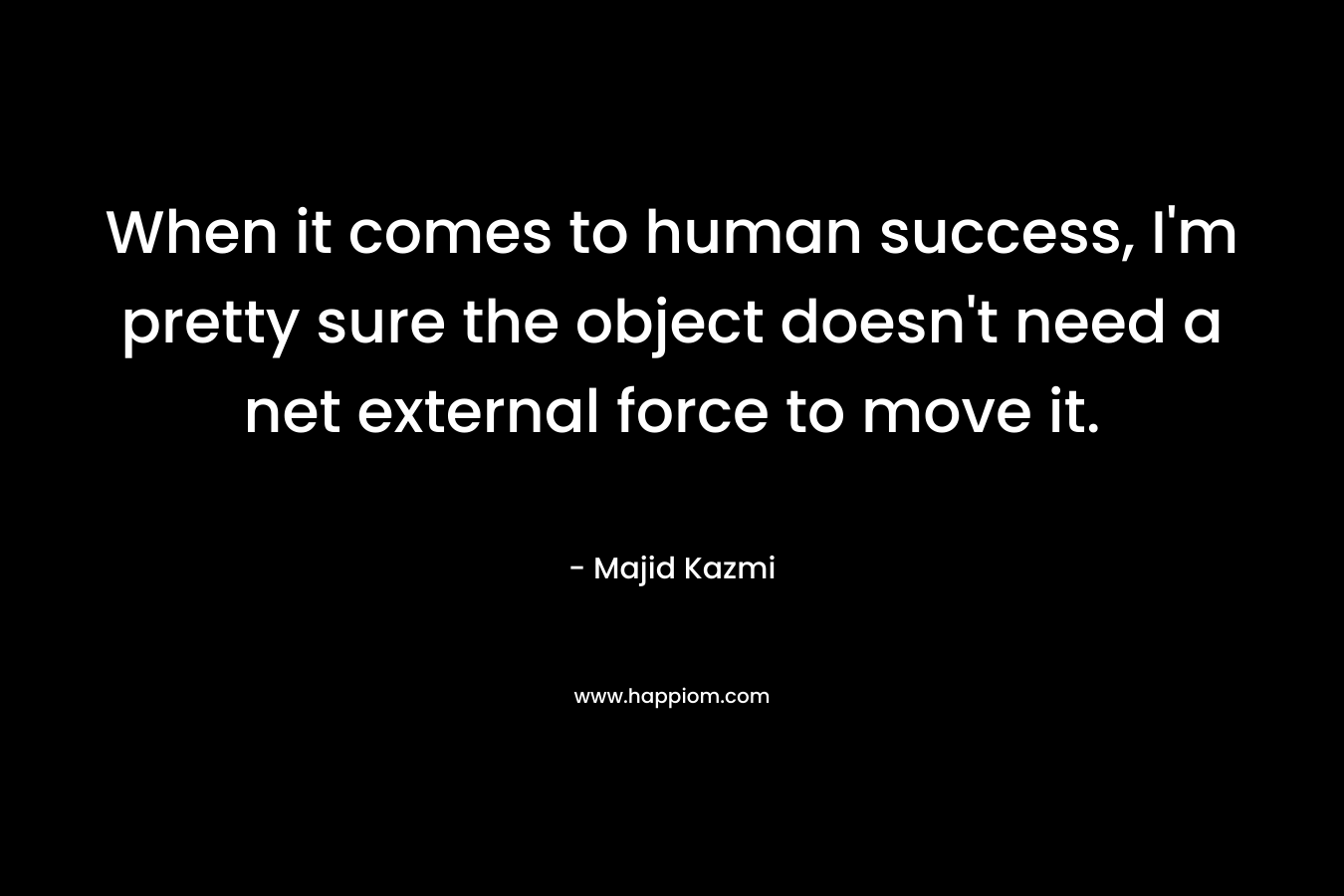 When it comes to human success, I’m pretty sure the object doesn’t need a net external force to move it. – Majid Kazmi
