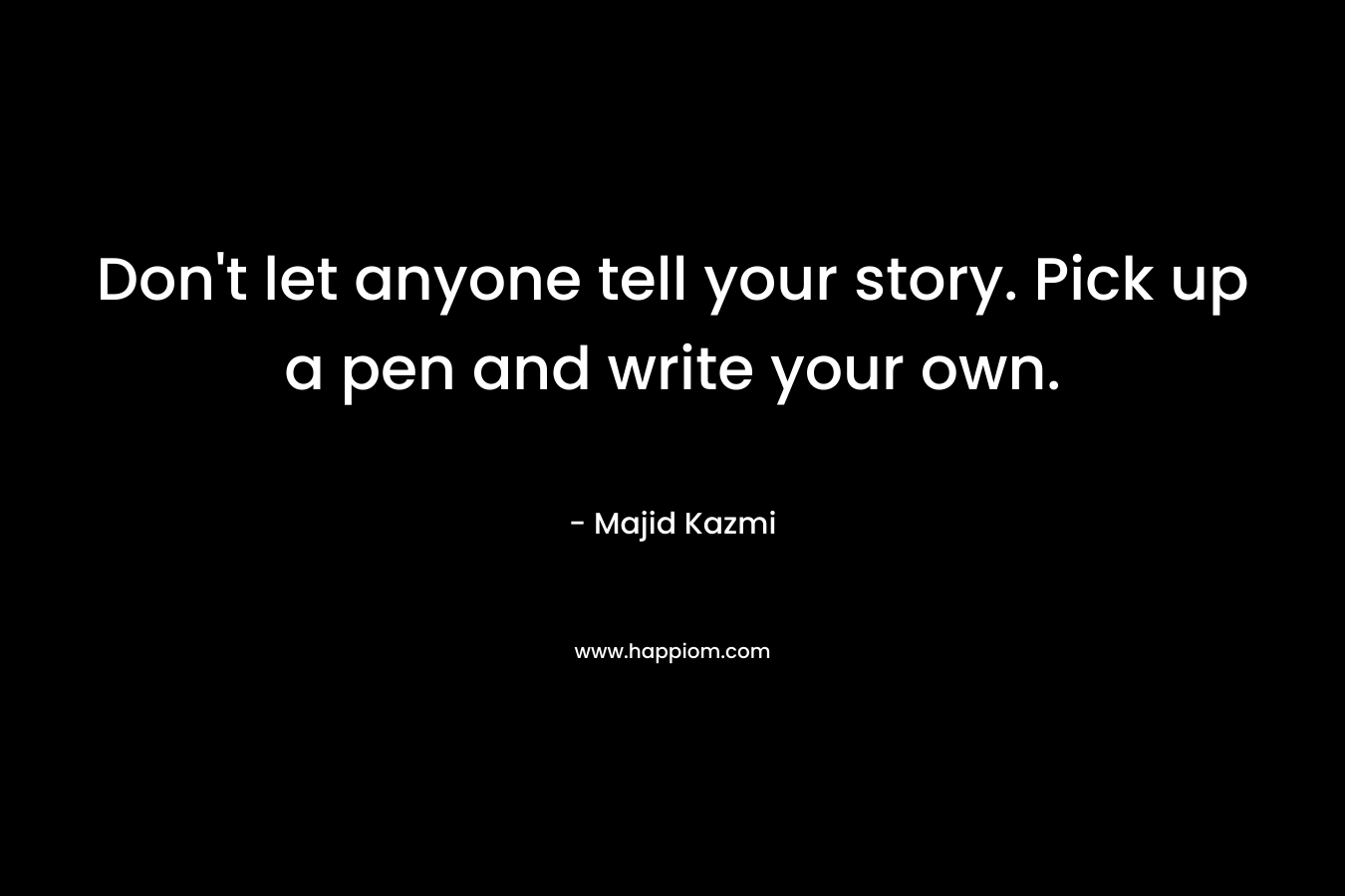 Don't let anyone tell your story. Pick up a pen and write your own.