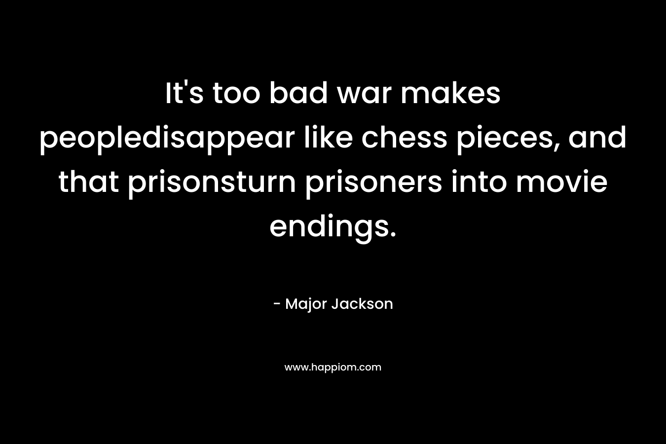 It's too bad war makes peopledisappear like chess pieces, and that prisonsturn prisoners into movie endings.