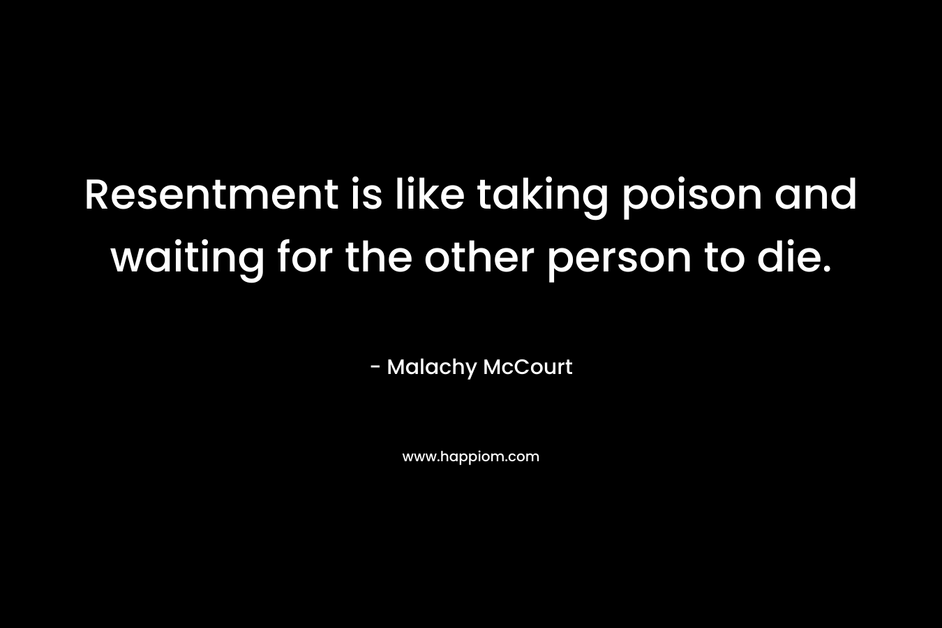 Resentment is like taking poison and waiting for the other person to die. – Malachy McCourt
