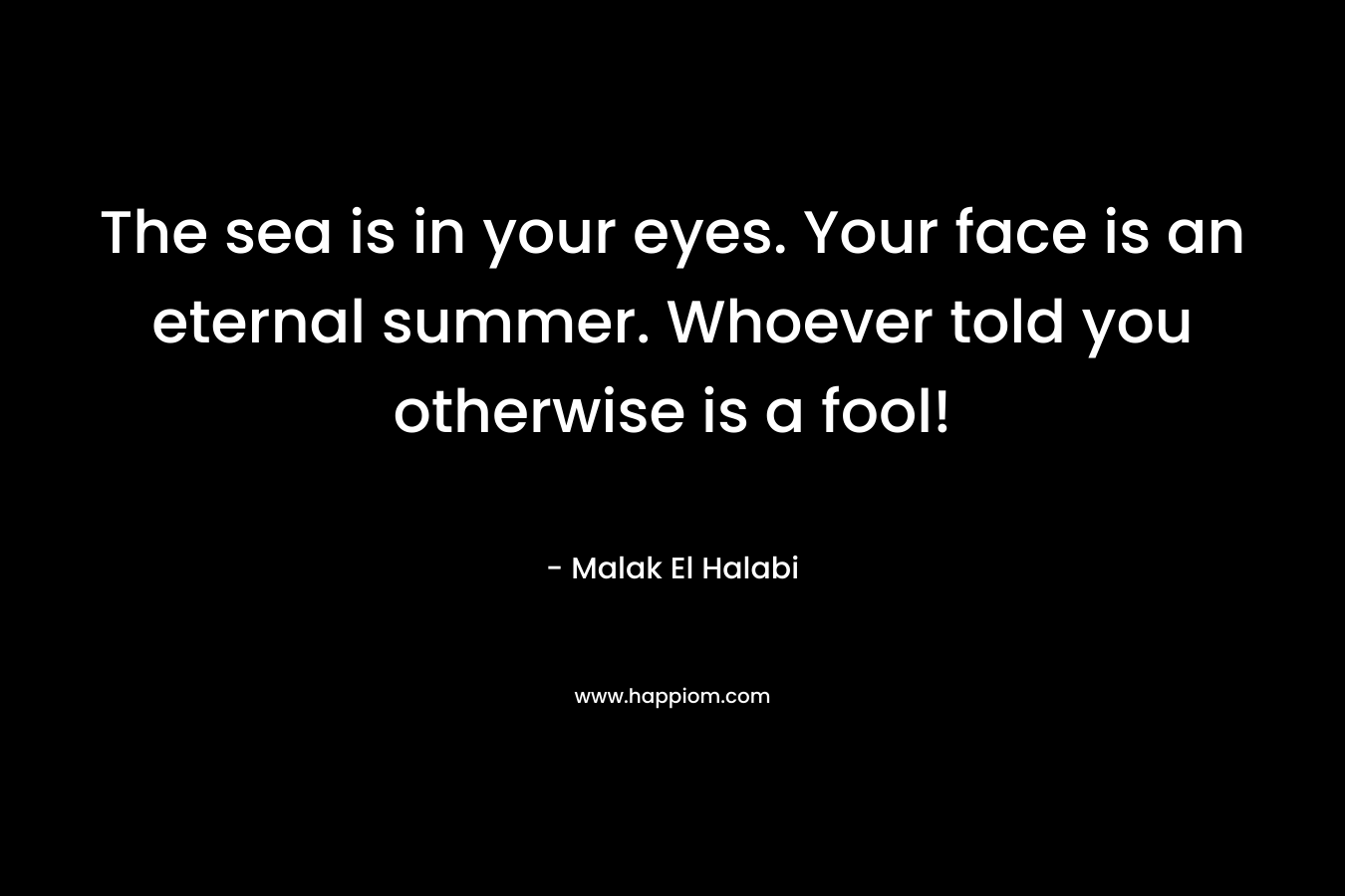 The sea is in your eyes. Your face is an eternal summer. Whoever told you otherwise is a fool! – Malak El Halabi