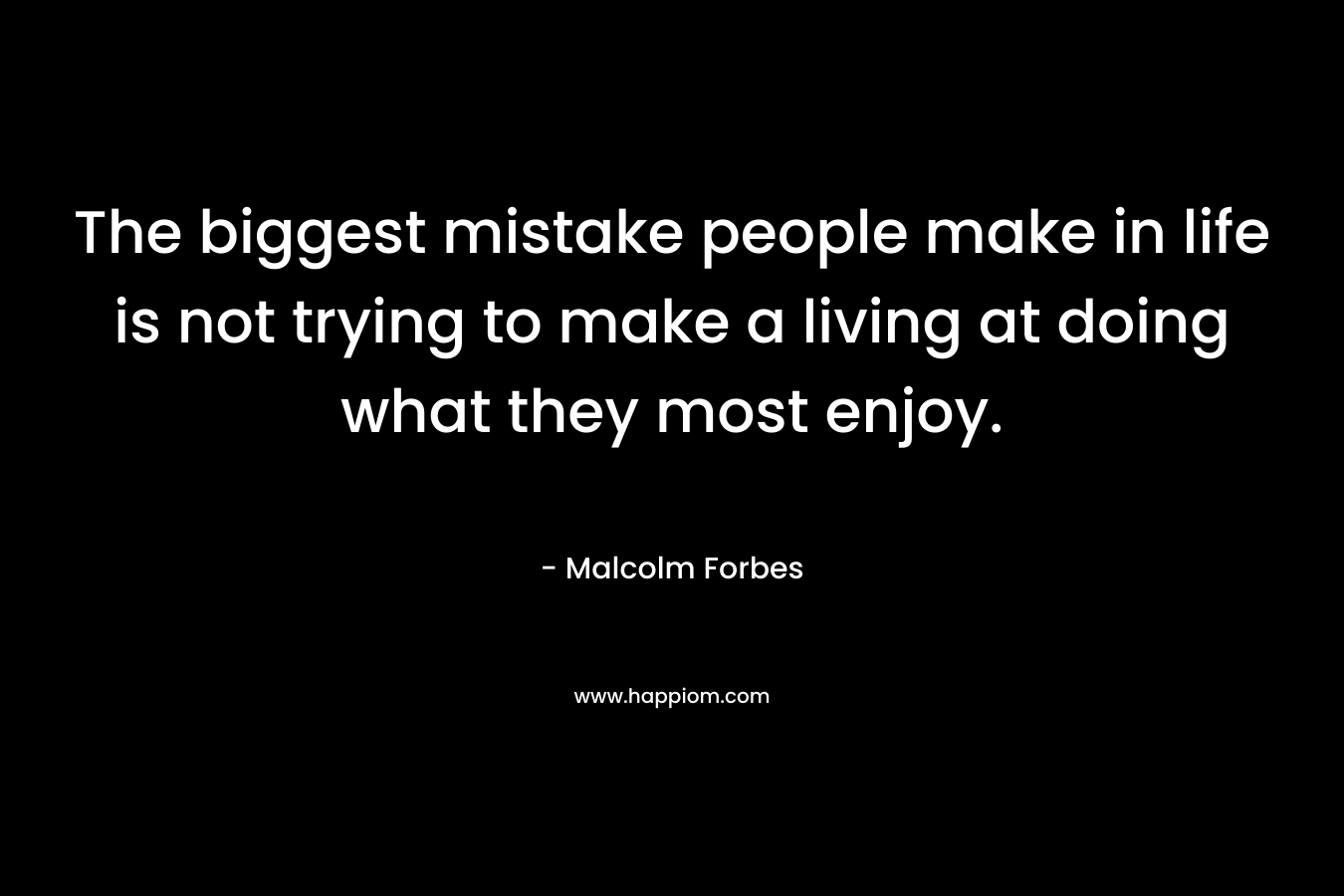 The biggest mistake people make in life is not trying to make a living at doing what they most enjoy. – Malcolm Forbes
