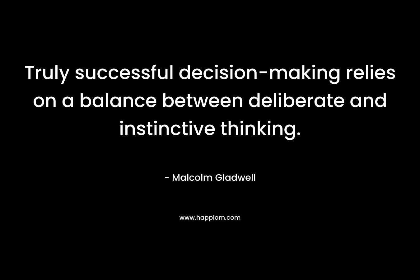 Truly successful decision-making relies on a balance between deliberate and instinctive thinking. – Malcolm Gladwell