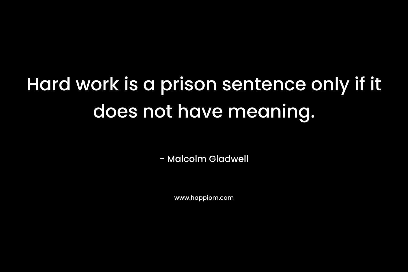 Hard work is a prison sentence only if it does not have meaning.