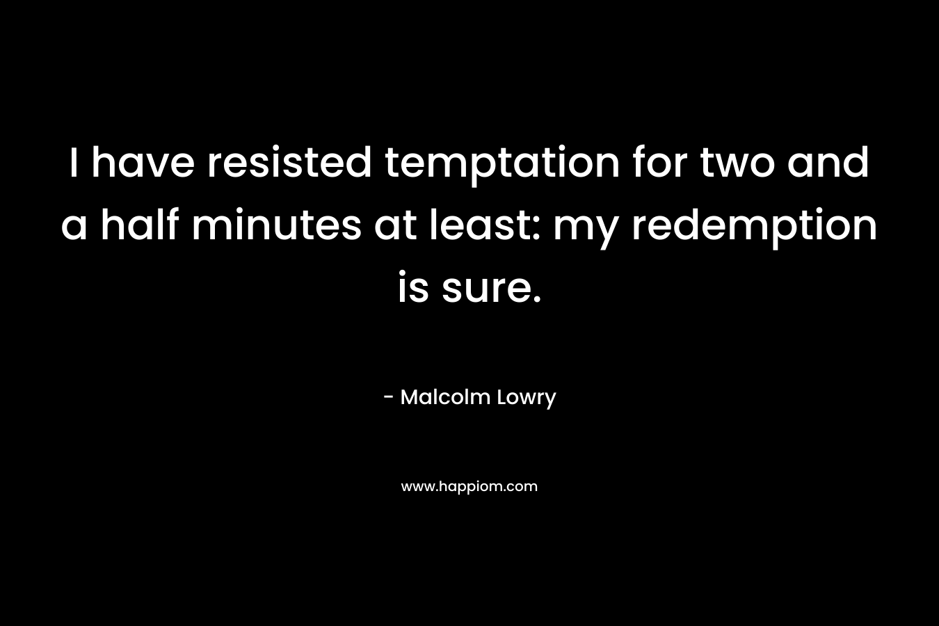 I have resisted temptation for two and a half minutes at least: my redemption is sure. – Malcolm Lowry