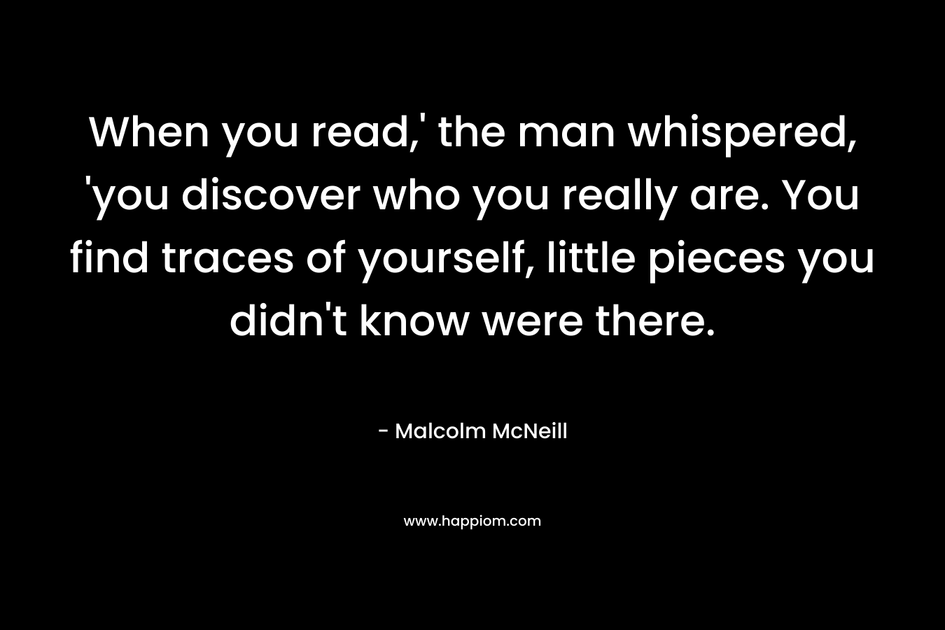 When you read,' the man whispered, 'you discover who you really are. You find traces of yourself, little pieces you didn't know were there.