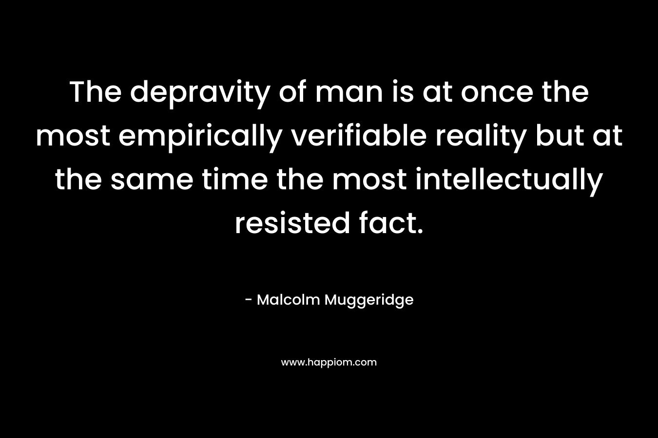 The depravity of man is at once the most empirically verifiable reality but at the same time the most intellectually resisted fact.