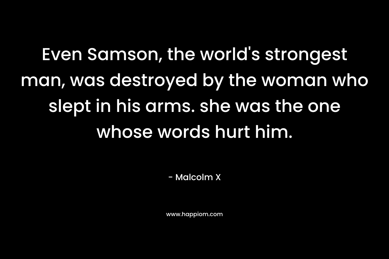 Even Samson, the world’s strongest man, was destroyed by the woman who slept in his arms. she was the one whose words hurt him. – Malcolm X