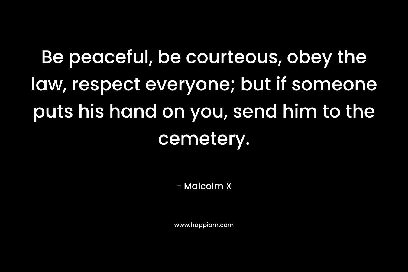 Be peaceful, be courteous, obey the law, respect everyone; but if someone puts his hand on you, send him to the cemetery. – Malcolm X
