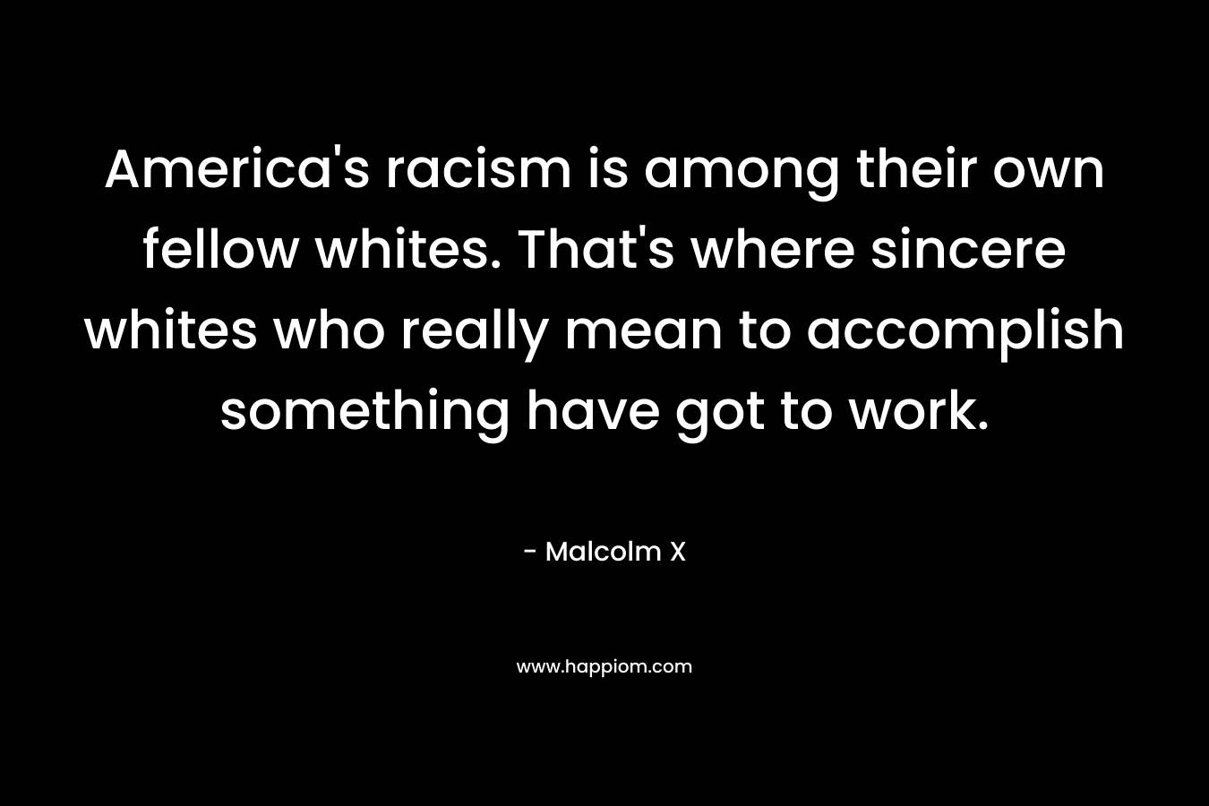 America's racism is among their own fellow whites. That's where sincere whites who really mean to accomplish something have got to work.