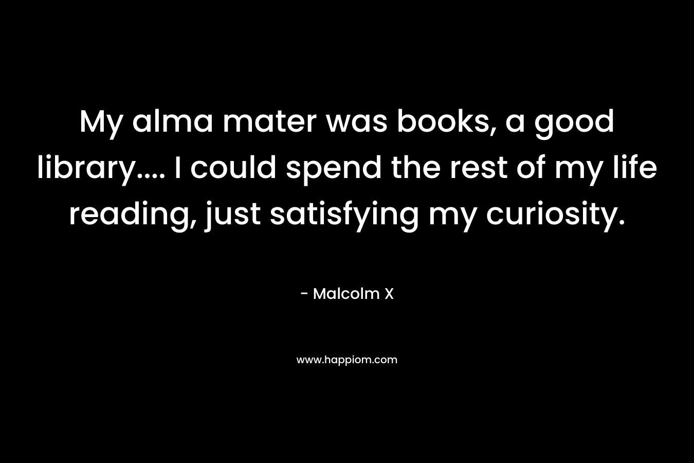 My alma mater was books, a good library.... I could spend the rest of my life reading, just satisfying my curiosity.