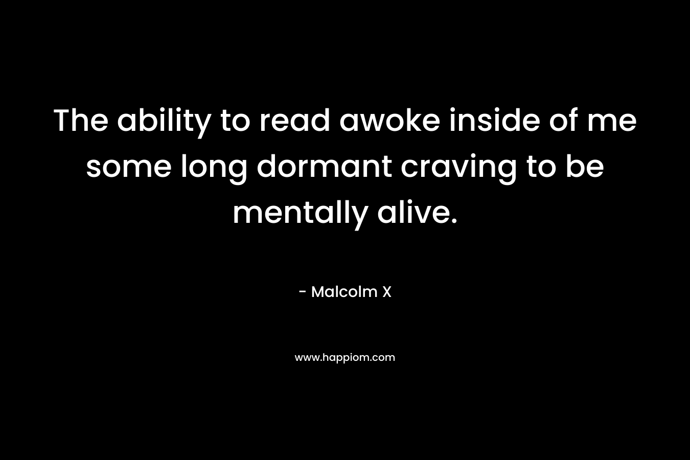 The ability to read awoke inside of me some long dormant craving to be mentally alive.
