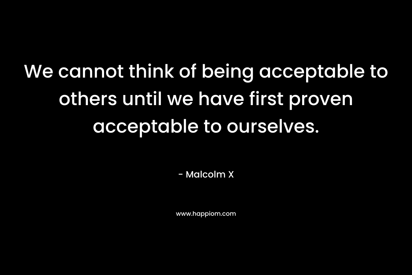 We cannot think of being acceptable to others until we have first proven acceptable to ourselves.