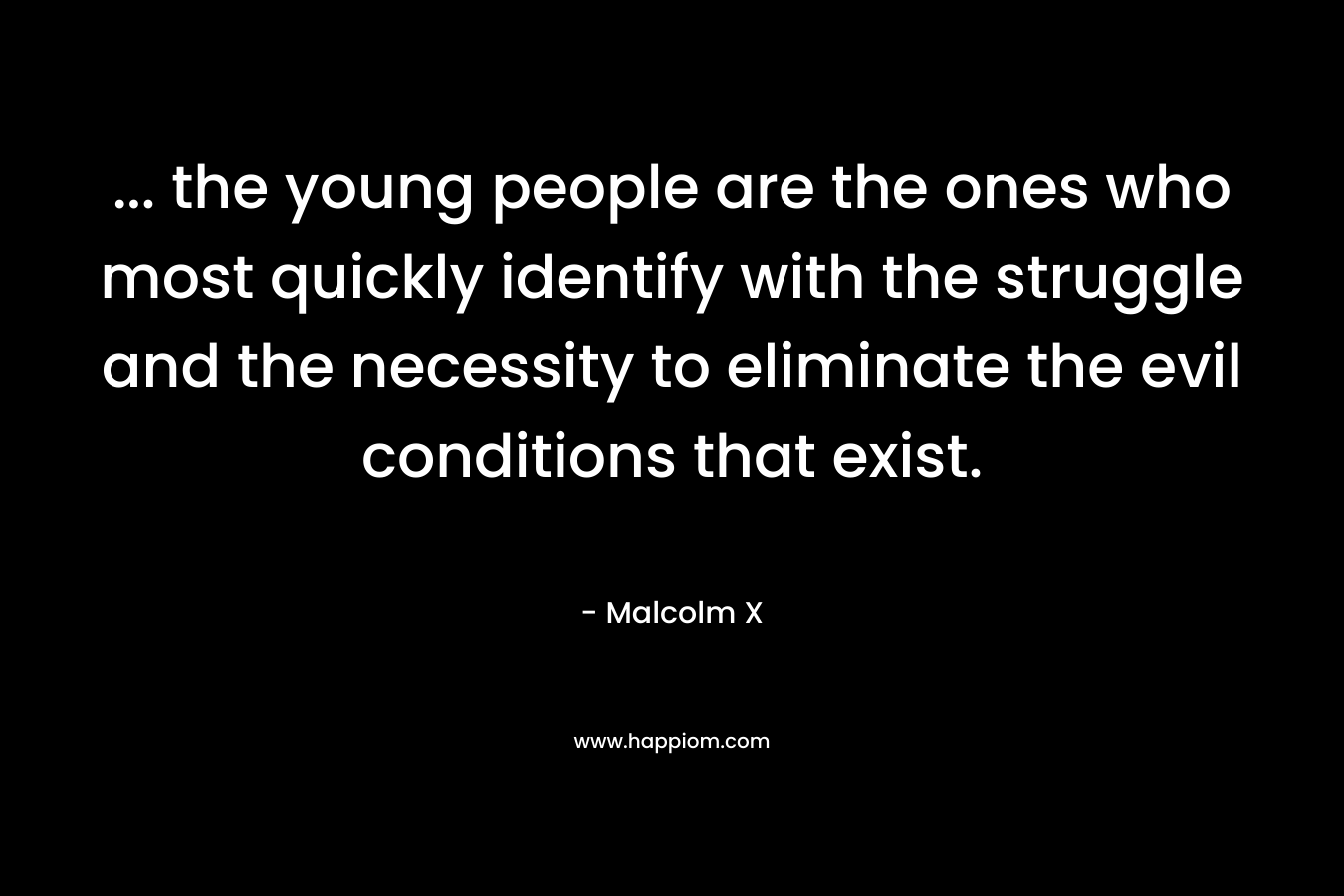 ... the young people are the ones who most quickly identify with the struggle and the necessity to eliminate the evil conditions that exist.