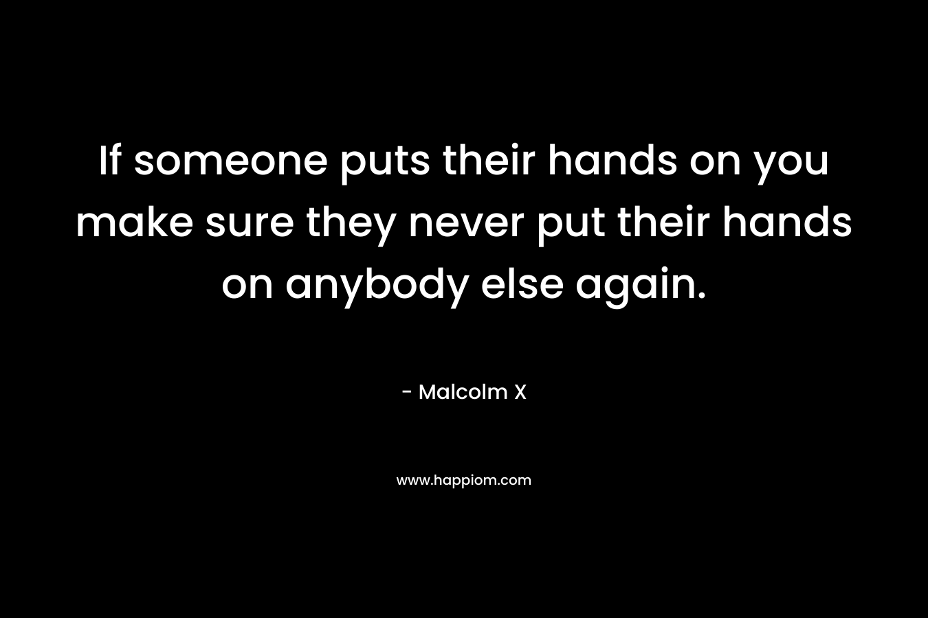 If someone puts their hands on you make sure they never put their hands on anybody else again. – Malcolm X