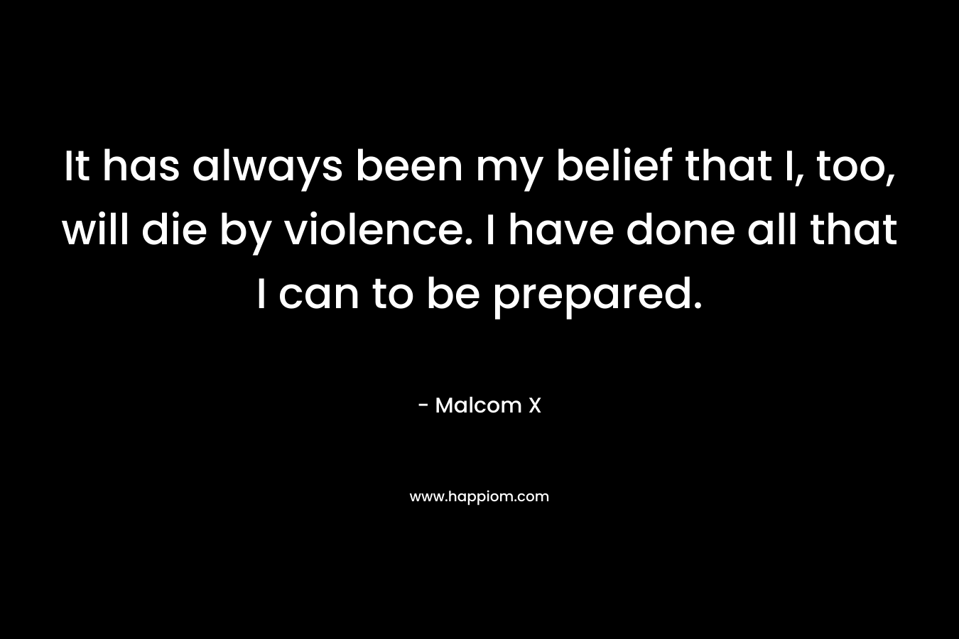 It has always been my belief that I, too, will die by violence. I have done all that I can to be prepared.