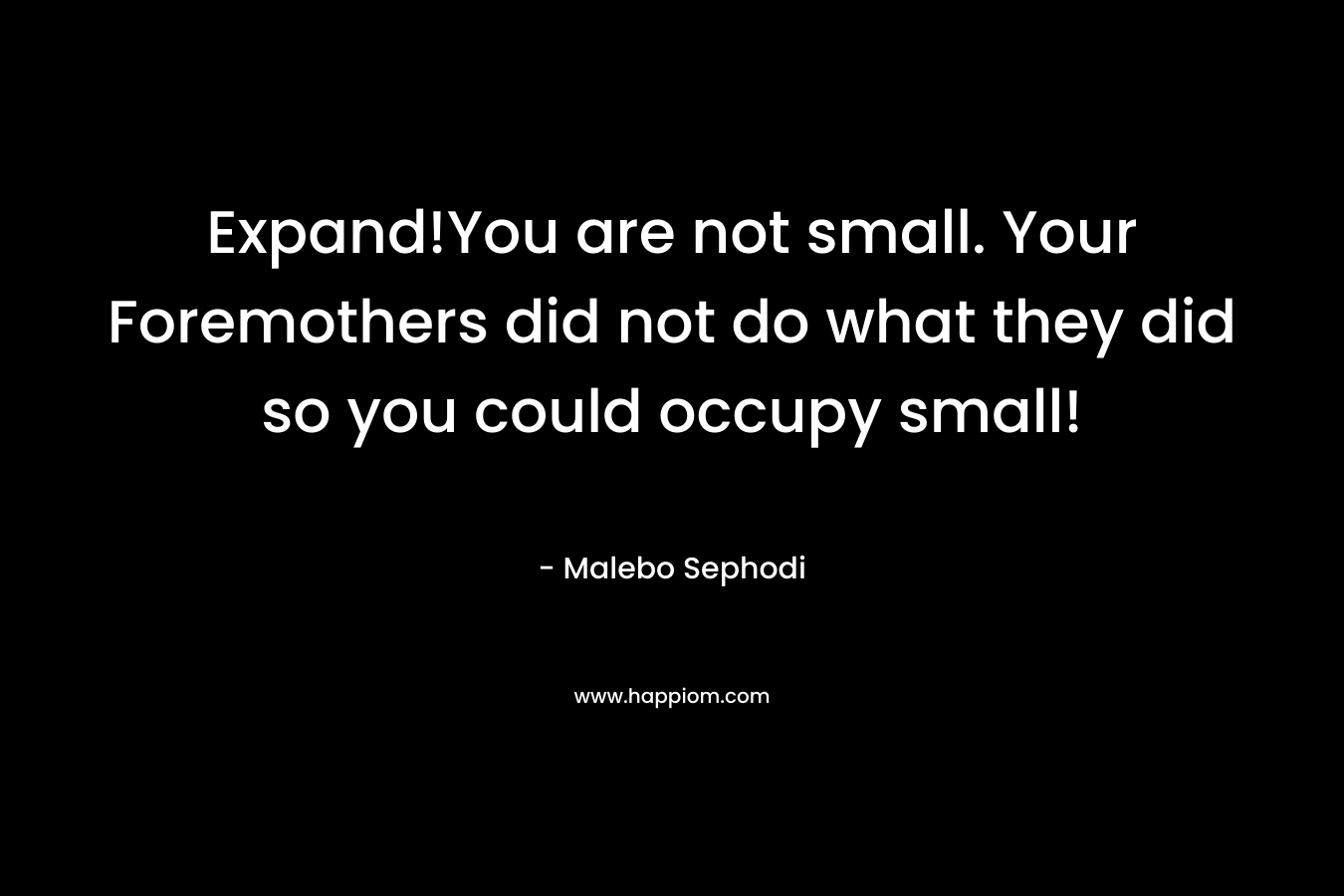 Expand!You are not small. Your Foremothers did not do what they did so you could occupy small! – Malebo Sephodi