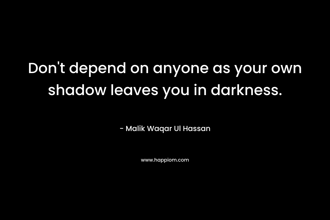 Don't depend on anyone as your own shadow leaves you in darkness.
