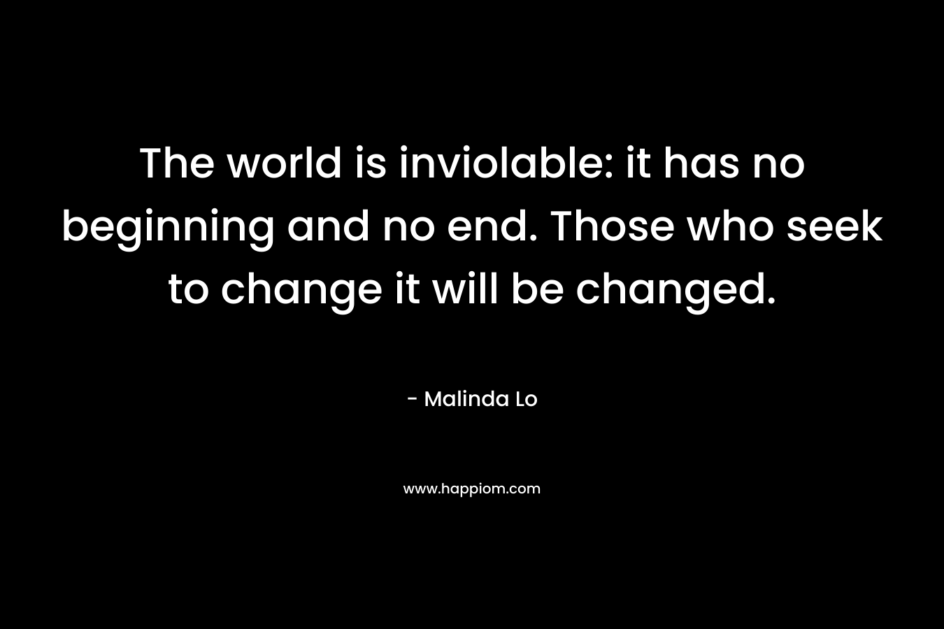 The world is inviolable: it has no beginning and no end. Those who seek to change it will be changed.