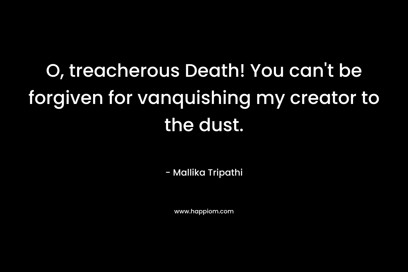 O, treacherous Death! You can’t be forgiven for vanquishing my creator to the dust. – Mallika Tripathi