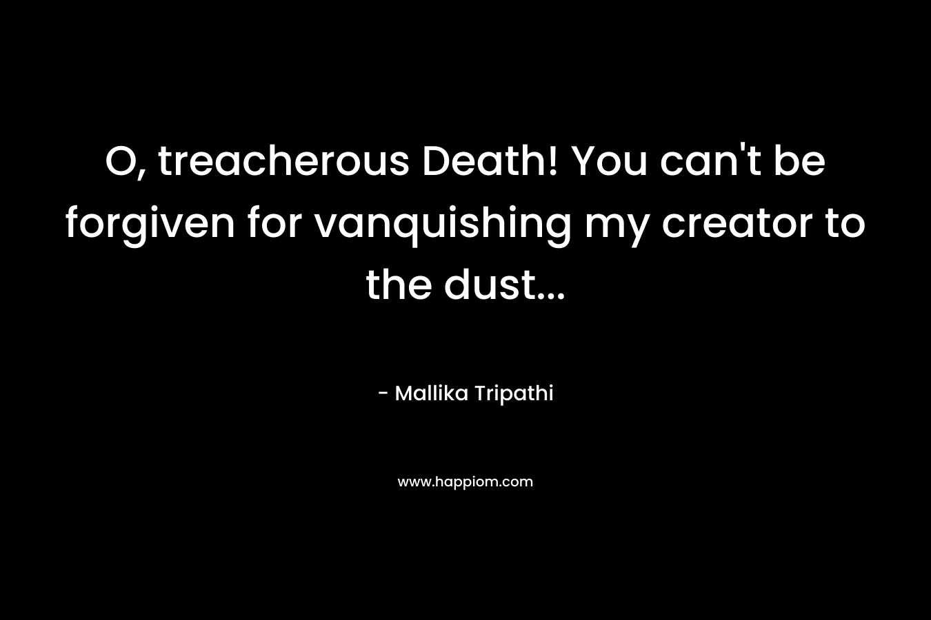 O, treacherous Death! You can’t be forgiven for vanquishing my creator to the dust… – Mallika Tripathi