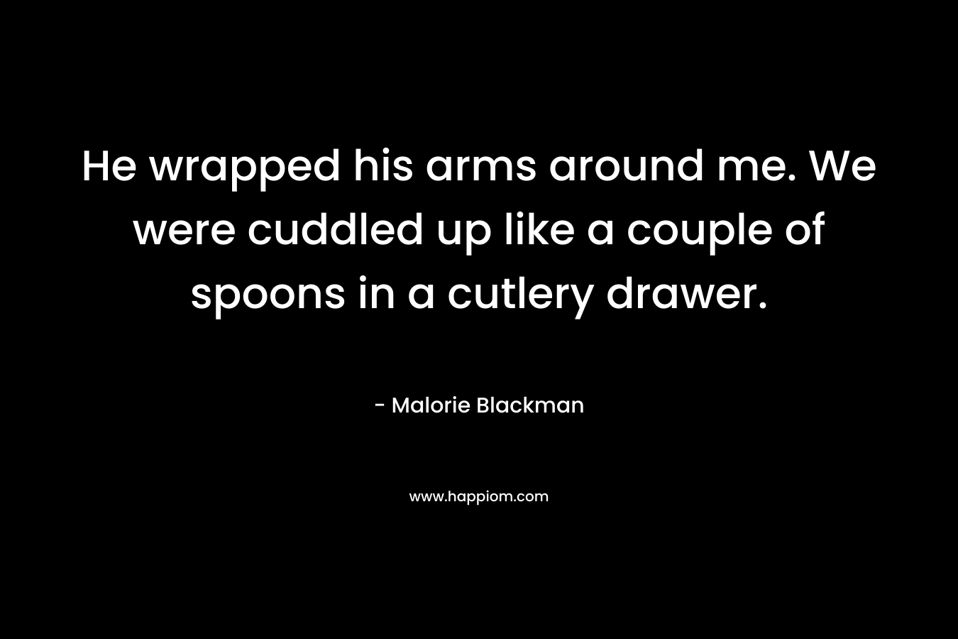 He wrapped his arms around me. We were cuddled up like a couple of spoons in a cutlery drawer. – Malorie Blackman