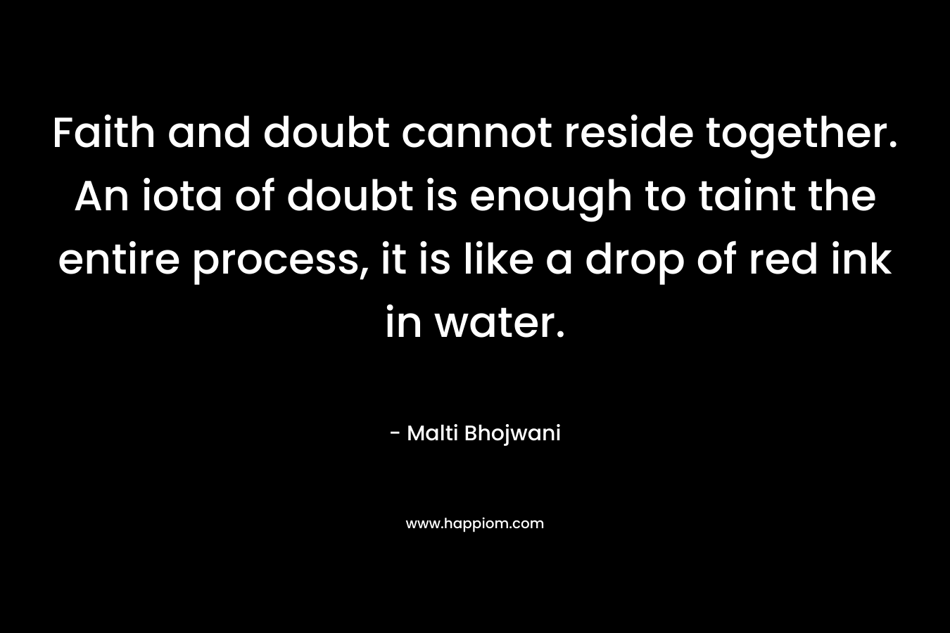 Faith and doubt cannot reside together. An iota of doubt is enough to taint the entire process, it is like a drop of red ink in water.
