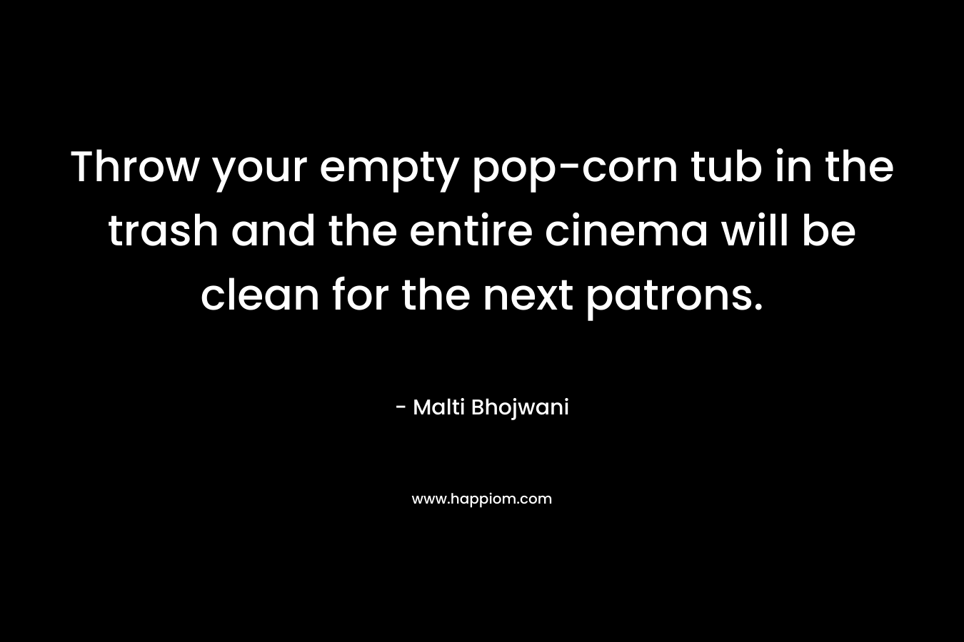 Throw your empty pop-corn tub in the trash and the entire cinema will be clean for the next patrons. – Malti Bhojwani