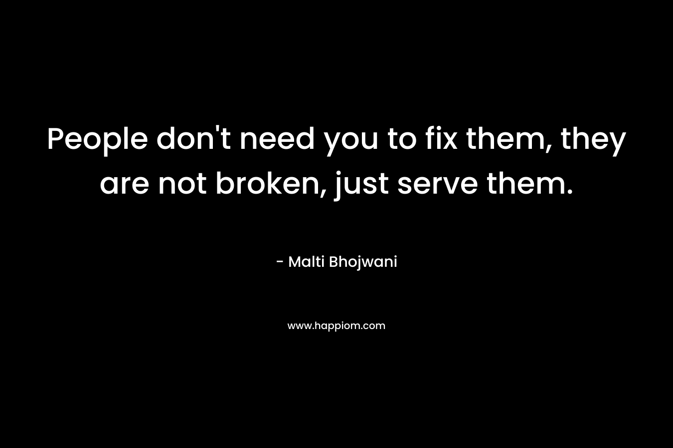 People don’t need you to fix them, they are not broken, just serve them. – Malti Bhojwani