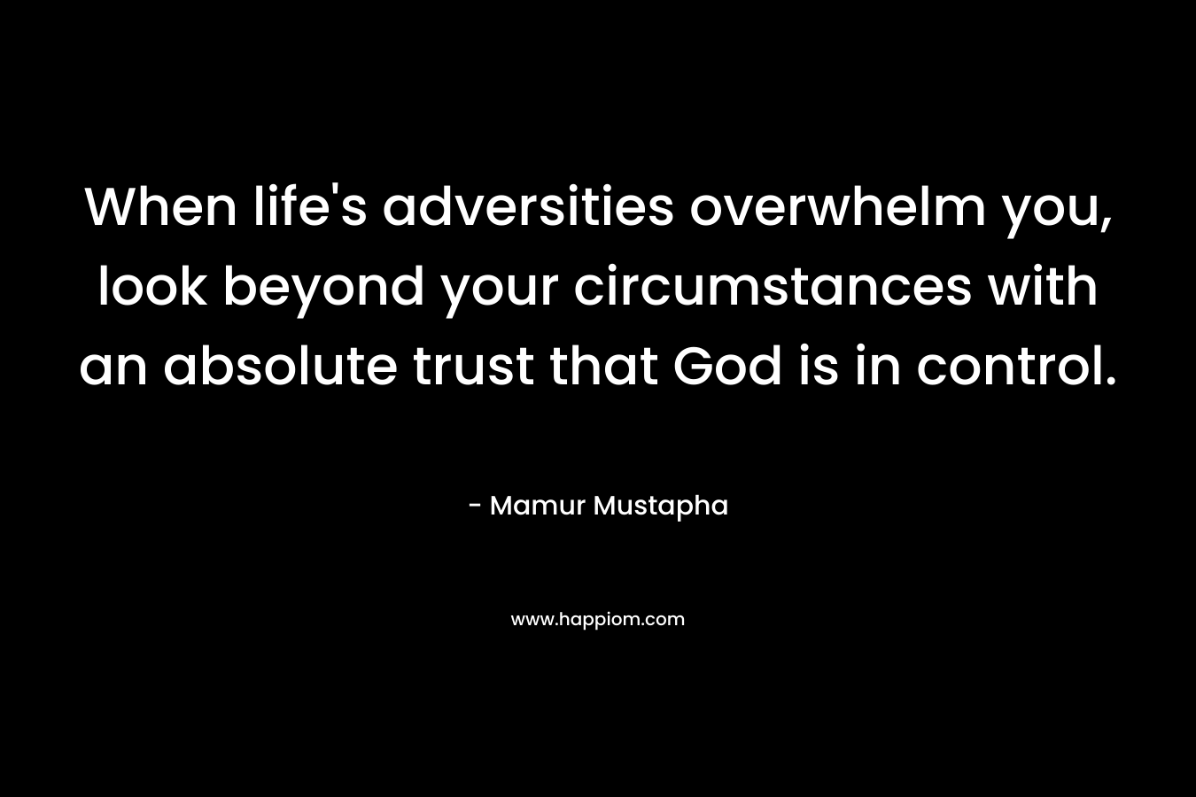 When life’s adversities overwhelm you, look beyond your circumstances with an absolute trust that God is in control. – Mamur Mustapha
