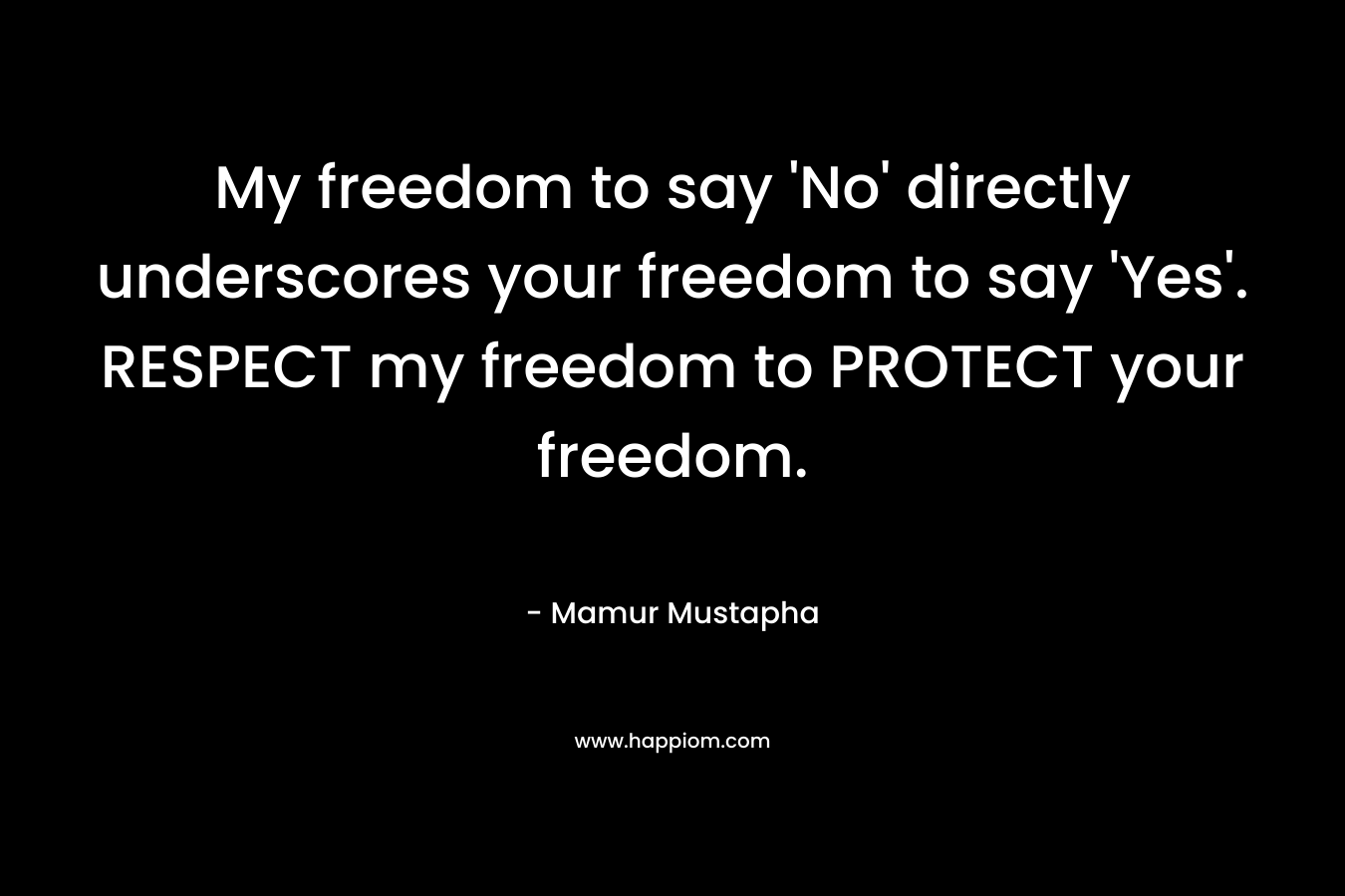 My freedom to say ‘No’ directly underscores your freedom to say ‘Yes’. RESPECT my freedom to PROTECT your freedom. – Mamur Mustapha