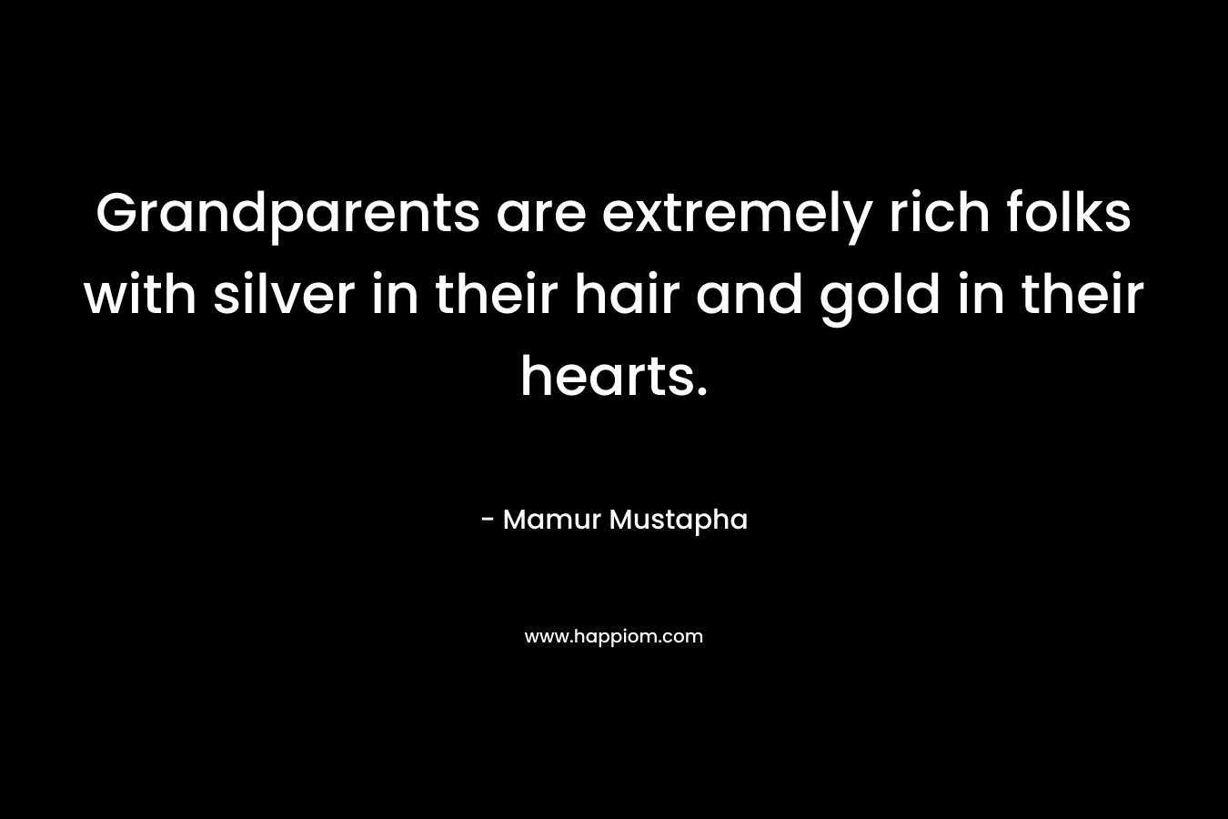 Grandparents are extremely rich folks with silver in their hair and gold in their hearts.