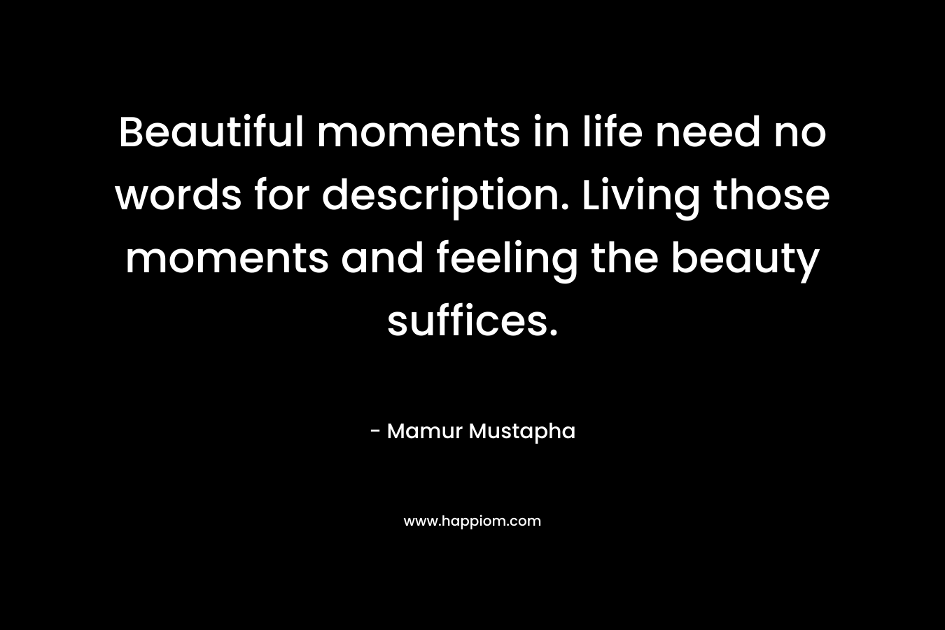 Beautiful moments in life need no words for description. Living those moments and feeling the beauty suffices.