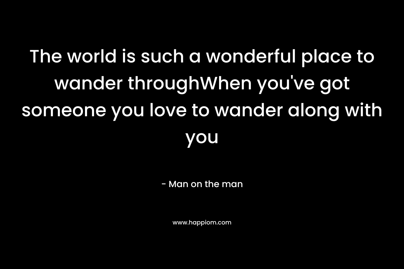 The world is such a wonderful place to wander throughWhen you’ve got someone you love to wander along with you – Man on the man