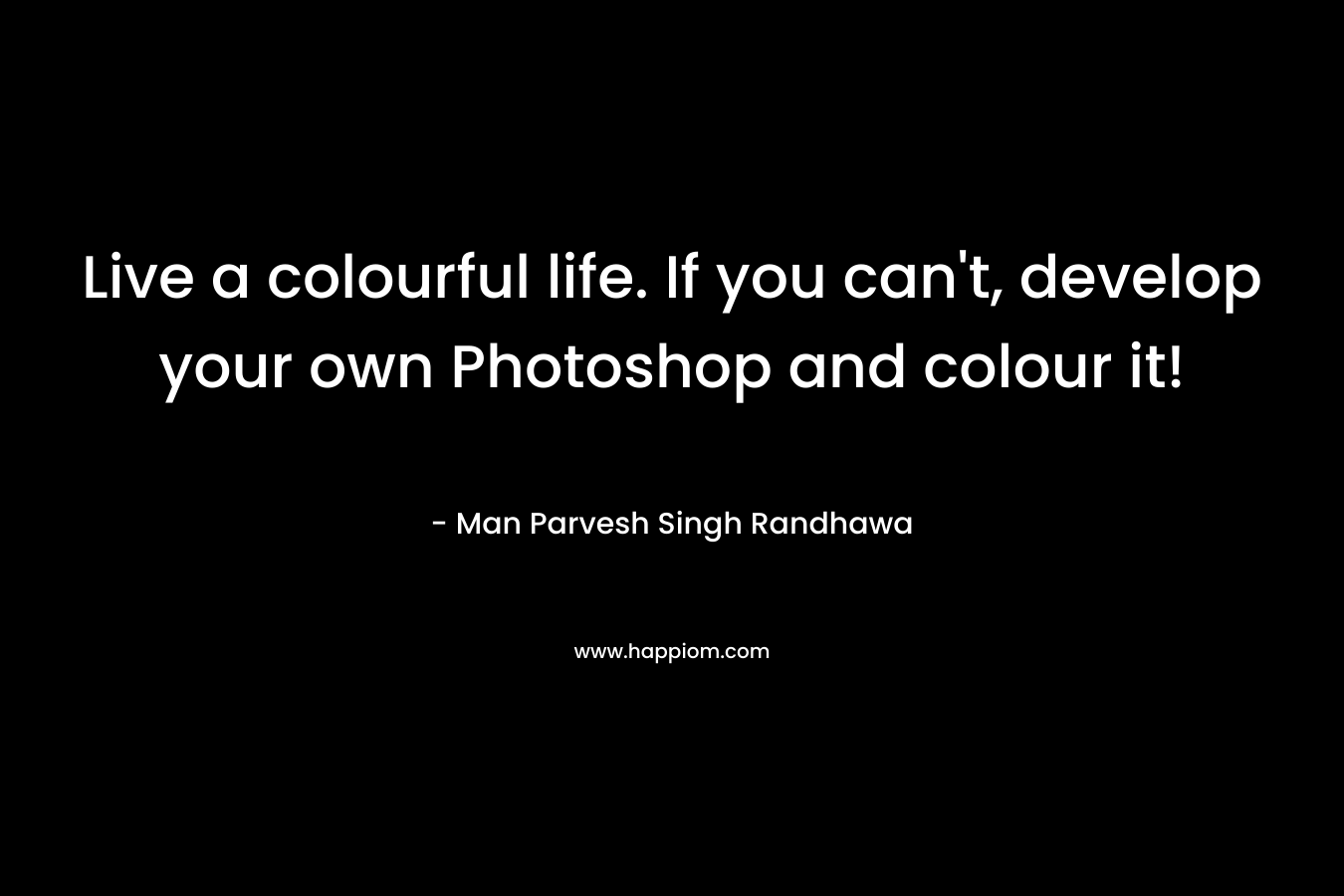 Live a colourful life. If you can't, develop your own Photoshop and colour it!