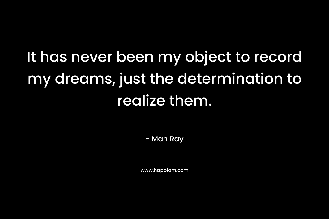 It has never been my object to record my dreams, just the determination to realize them.