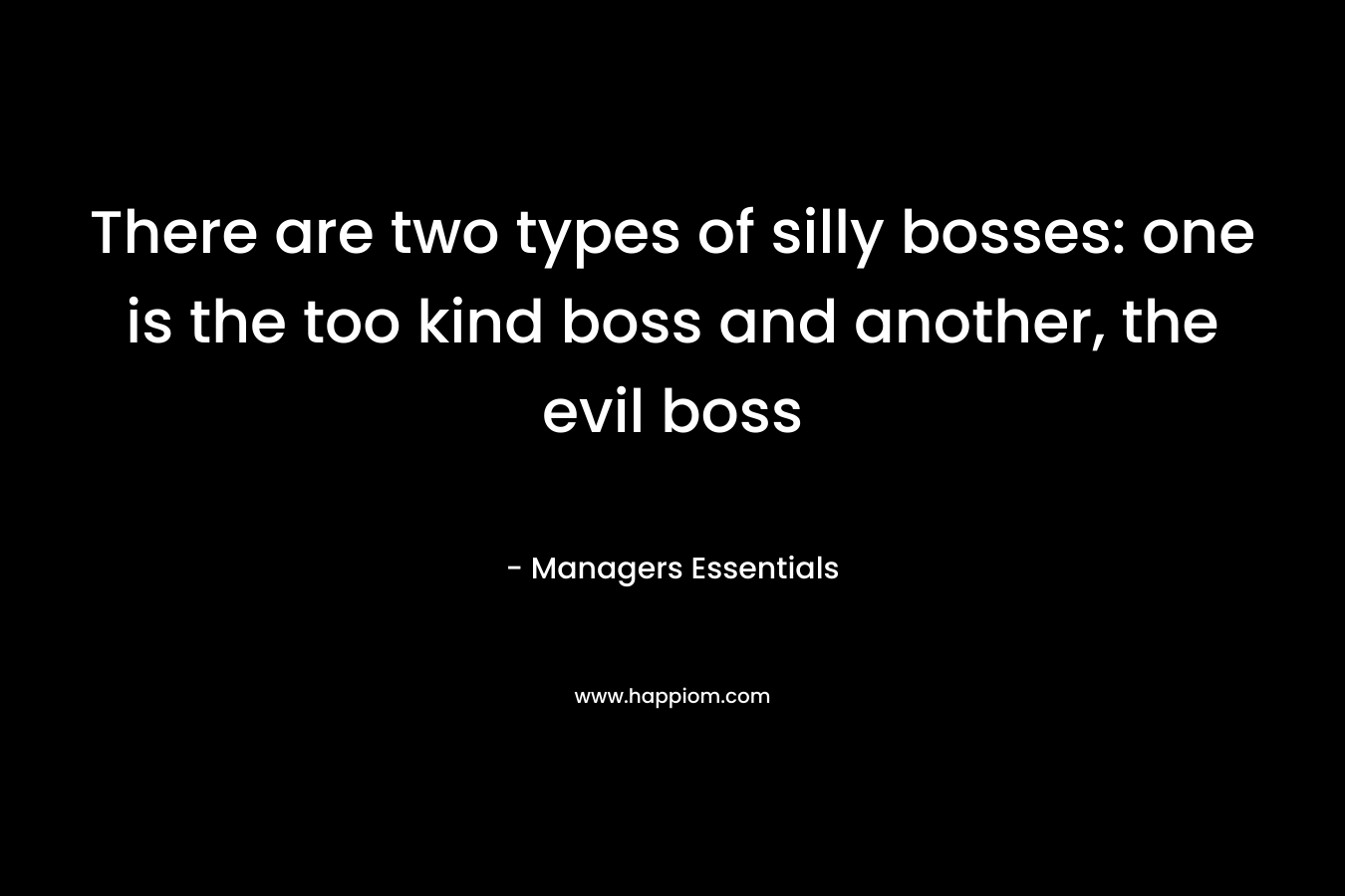 There are two types of silly bosses: one is the too kind boss and another, the evil boss – Managers Essentials