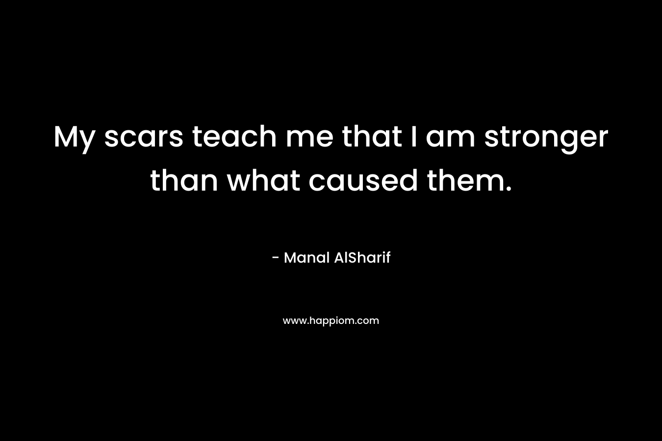My scars teach me that I am stronger than what caused them. – Manal AlSharif