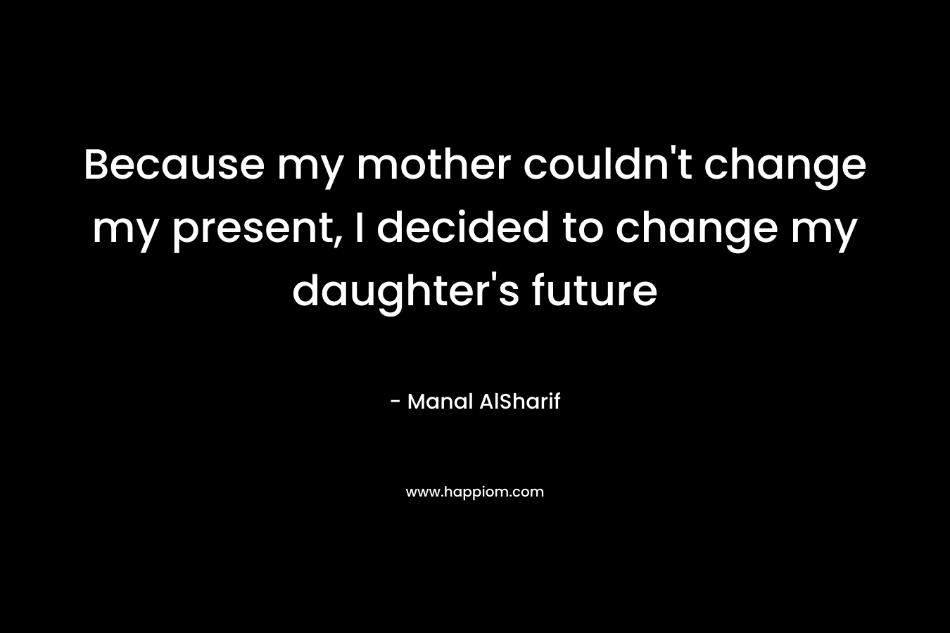 Because my mother couldn't change my present, I decided to change my daughter's future