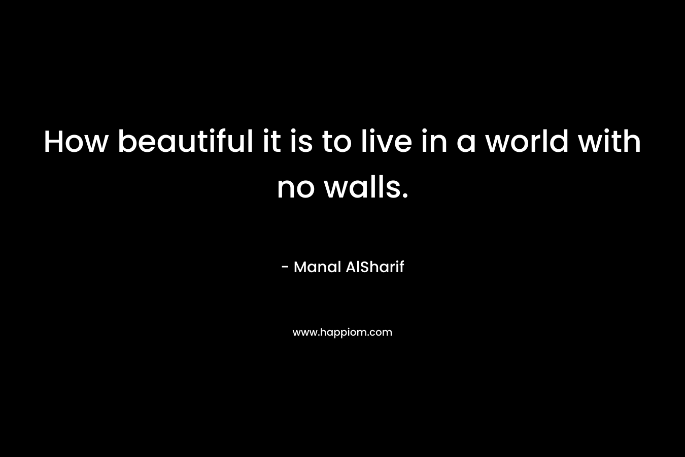 How beautiful it is to live in a world with no walls. – Manal AlSharif