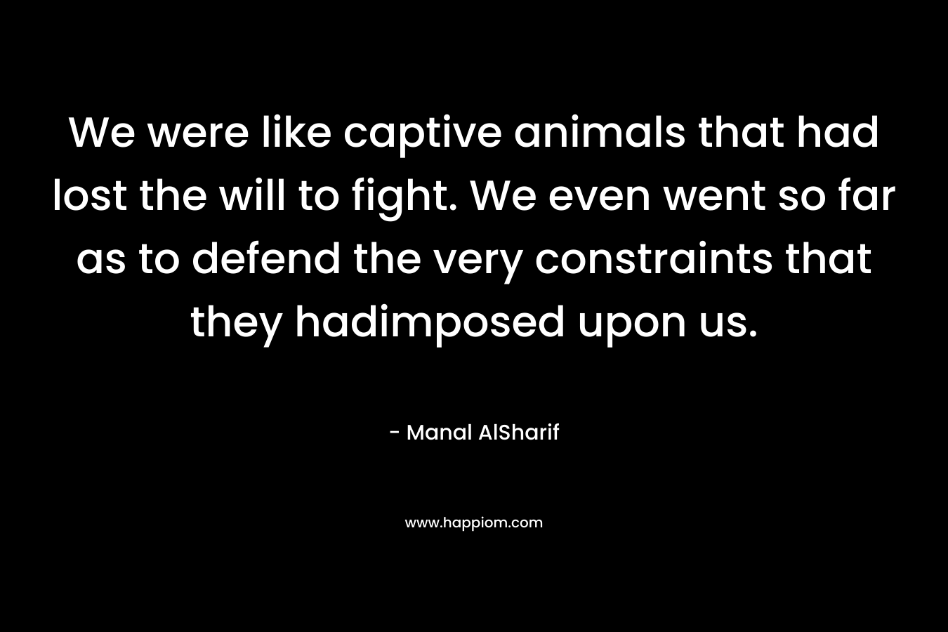 We were like captive animals that had lost the will to fight. We even went so far as to defend the very constraints that they hadimposed upon us.
