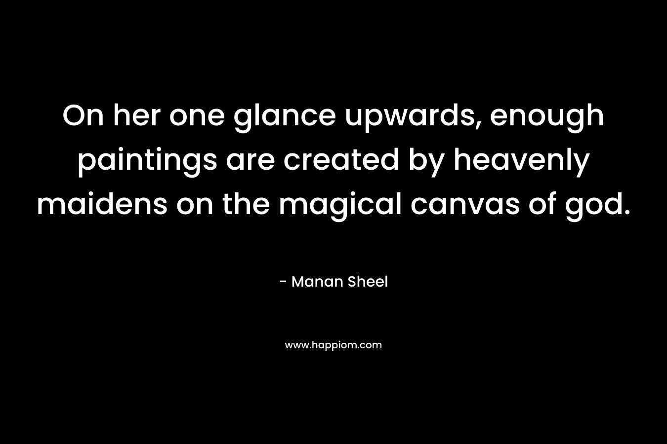 On her one glance upwards, enough paintings are created by heavenly maidens on the magical canvas of god. – Manan Sheel