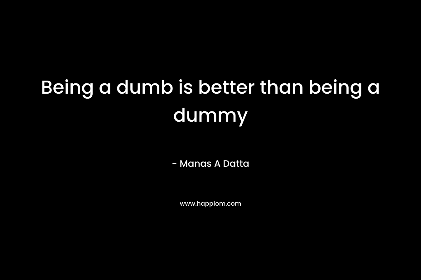 Being a dumb is better than being a dummy