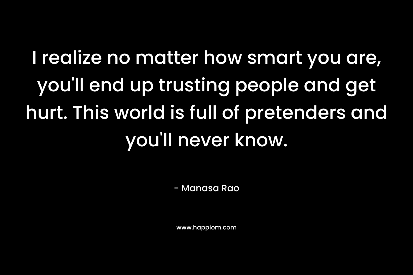 I realize no matter how smart you are, you’ll end up trusting people and get hurt. This world is full of pretenders and you’ll never know. – Manasa Rao