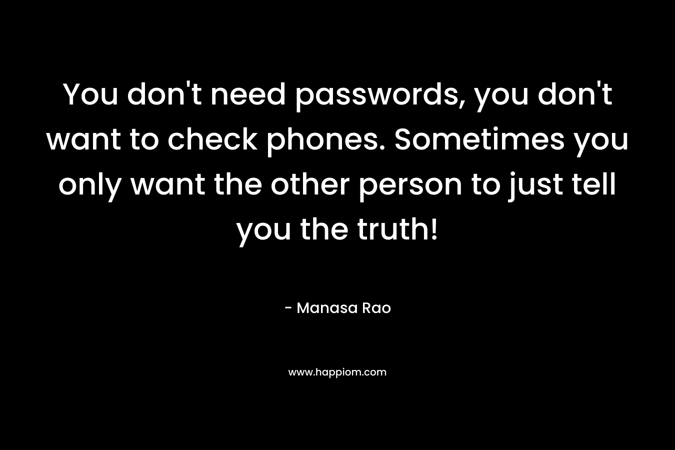 You don’t need passwords, you don’t want to check phones. Sometimes you only want the other person to just tell you the truth! – Manasa Rao