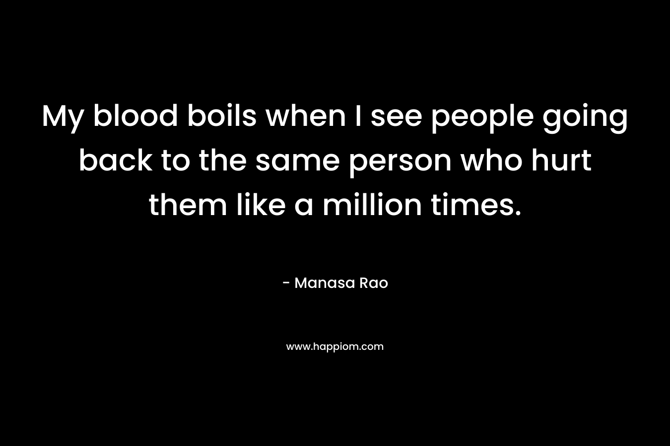 My blood boils when I see people going back to the same person who hurt them like a million times. – Manasa Rao