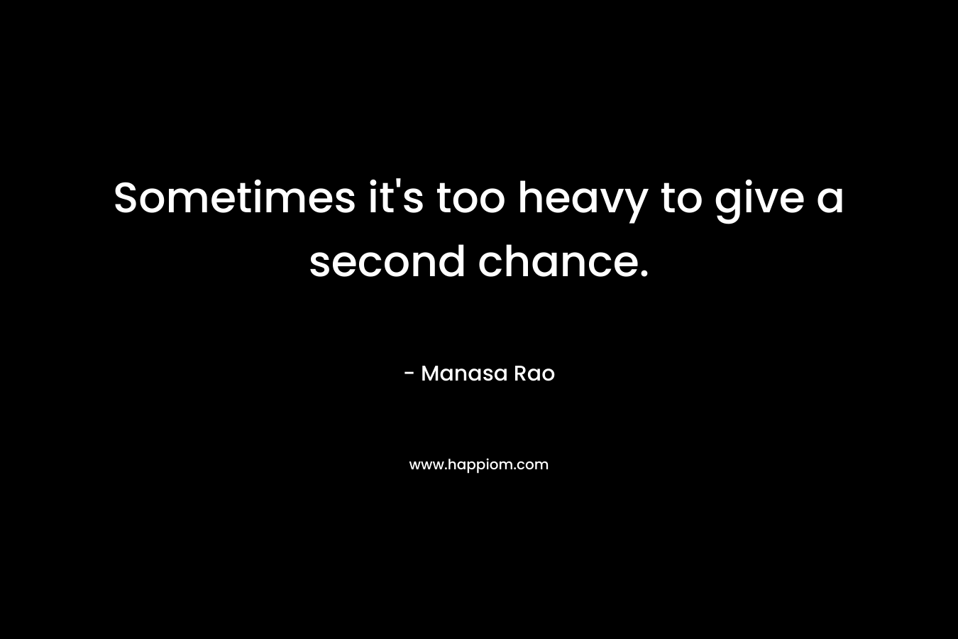 Sometimes it’s too heavy to give a second chance. – Manasa Rao