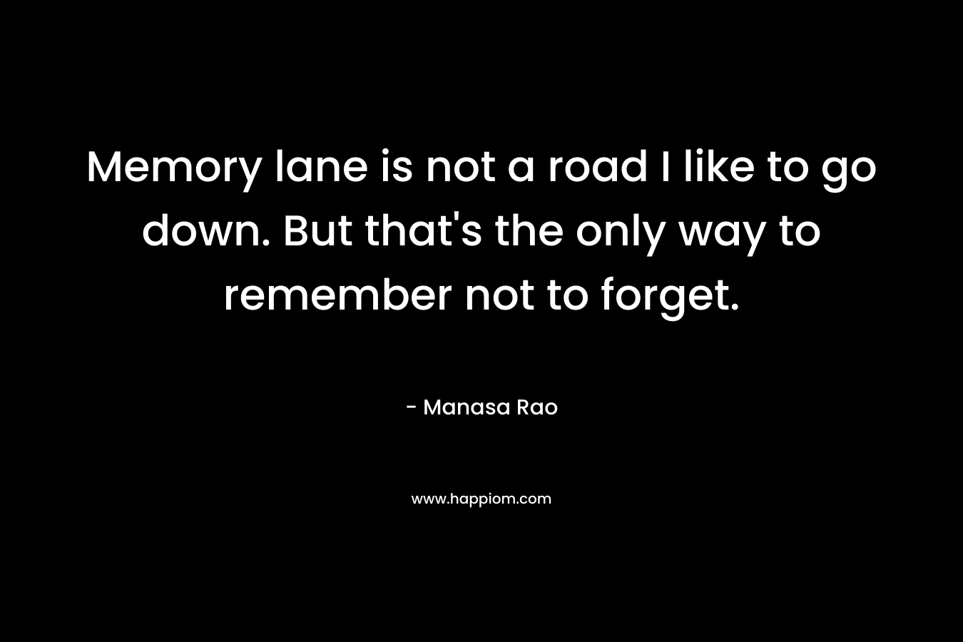 Memory lane is not a road I like to go down. But that’s the only way to remember not to forget. – Manasa Rao